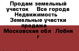 Продам земельный участок  - Все города Недвижимость » Земельные участки продажа   . Московская обл.,Лобня г.